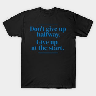 Don't give up halfway. Give up at the start. T-Shirt